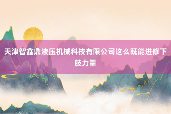天津智鑫鼎液压机械科技有限公司这么既能进修下肢力量